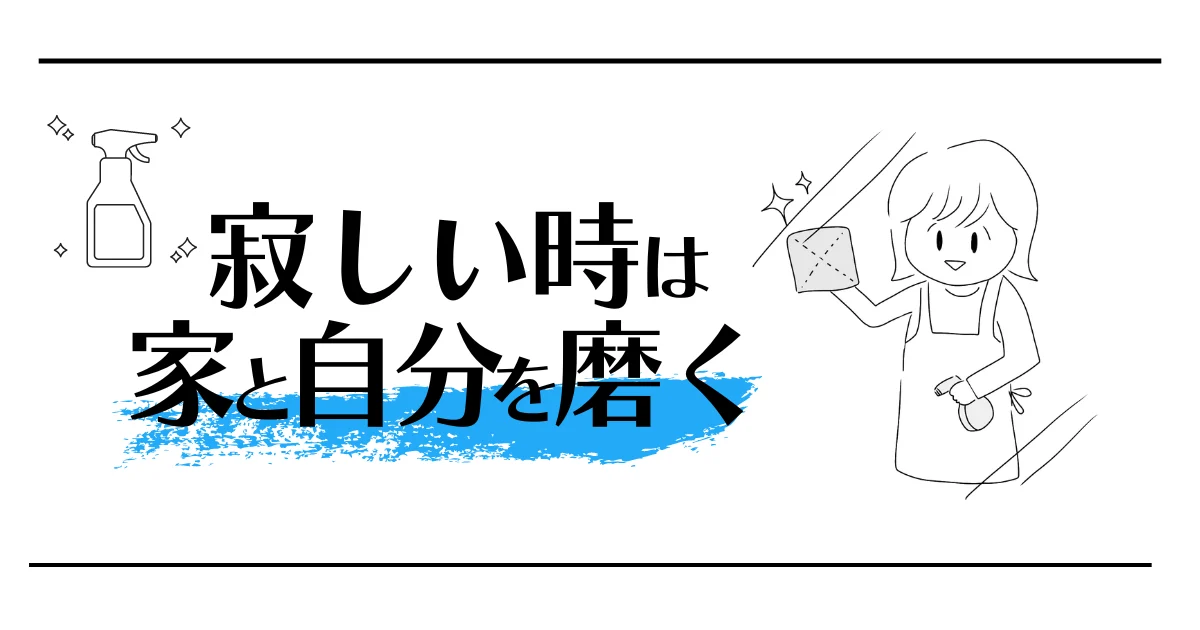 寂しい時は家と自分を磨く